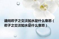 请问君子之交淡如水是什么意思（君子之交淡如水是什么意思）