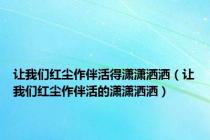 让我们红尘作伴活得潇潇洒洒（让我们红尘作伴活的潇潇洒洒）