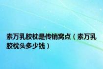素万乳胶枕是传销窝点（素万乳胶枕头多少钱）