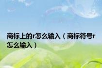 商标上的r怎么输入（商标符号r怎么输入）