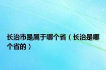 长治市是属于哪个省（长治是哪个省的）
