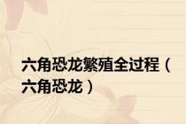 六角恐龙繁殖全过程（六角恐龙）