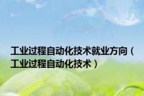 工业过程自动化技术就业方向（工业过程自动化技术）