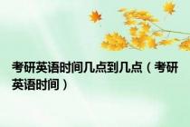考研英语时间几点到几点（考研英语时间）