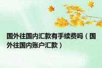 国外往国内汇款有手续费吗（国外往国内账户汇款）
