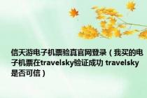 信天游电子机票验真官网登录（我买的电子机票在travelsky验证成功 travelsky是否可信）