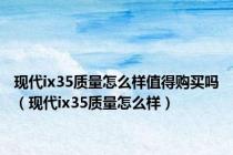 现代ix35质量怎么样值得购买吗（现代ix35质量怎么样）