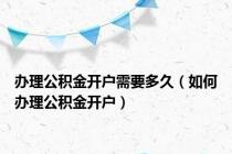 办理公积金开户需要多久（如何办理公积金开户）