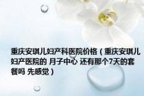 重庆安琪儿妇产科医院价格（重庆安琪儿妇产医院的 月子中心 还有那个7天的套餐吗 先感觉）