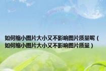 如何缩小图片大小又不影响图片质量呢（如何缩小图片大小又不影响图片质量）