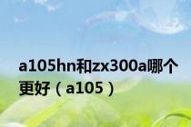 a105hn和zx300a哪个更好（a105）