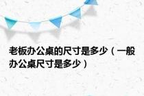 老板办公桌的尺寸是多少（一般办公桌尺寸是多少）