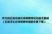 终末的后宫动漫在线观看樱花动漫无删减（后宫浮云在线观看电视剧全集下载）