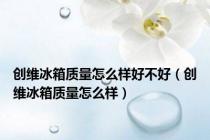 创维冰箱质量怎么样好不好（创维冰箱质量怎么样）