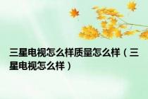 三星电视怎么样质量怎么样（三星电视怎么样）