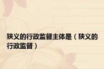 狭义的行政监督主体是（狭义的行政监督）