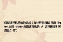 微型计算机系统的组成（在计算机领域 常用 ldquo 主频 rdquo 来描述算机的  A  运算速度B 可靠性C  可）