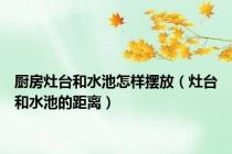 厨房灶台和水池怎样摆放（灶台和水池的距离）
