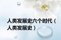 人类发展史六个时代（人类发展史）