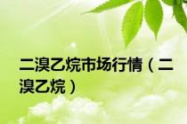 二溴乙烷市场行情（二溴乙烷）
