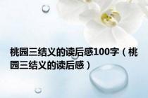 桃园三结义的读后感100字（桃园三结义的读后感）