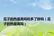 瓜子的热量高吗吃多了胖吗（瓜子的热量高吗）