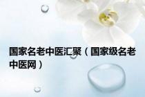 国家名老中医汇聚（国家级名老中医网）