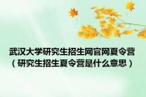 武汉大学研究生招生网官网夏令营（研究生招生夏令营是什么意思）