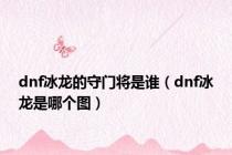 dnf冰龙的守门将是谁（dnf冰龙是哪个图）