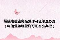 增值电信业务经营许可证怎么办理（电信业务经营许可证怎么办理）