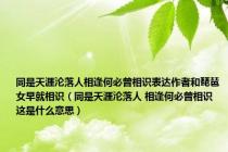 同是天涯沦落人相逢何必曾相识表达作者和琵琶女早就相识（同是天涯沦落人 相逢何必曾相识 这是什么意思）