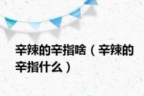 辛辣的辛指啥（辛辣的辛指什么）