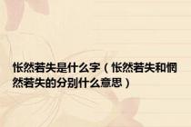 怅然若失是什么字（怅然若失和惘然若失的分别什么意思）