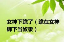 女神下跪了（跪在女神脚下当奴隶）