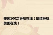 美国100次导航在线（嘻嘻导航美国在线）