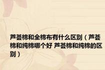 芦荟棉和全棉布有什么区别（芦荟棉和纯棉哪个好 芦荟棉和纯棉的区别）