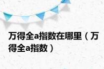万得全a指数在哪里（万得全a指数）
