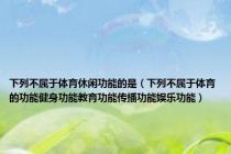 下列不属于体育休闲功能的是（下列不属于体育的功能健身功能教育功能传播功能娱乐功能）