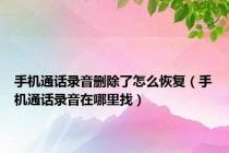 手机通话录音删除了怎么恢复（手机通话录音在哪里找）