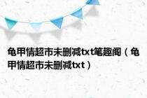 龟甲情超市未删减txt笔趣阁（龟甲情超市未删减txt）