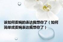 该如何委婉的表达我想你了（如何简单或委婉表达我想你了）