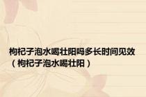 枸杞子泡水喝壮阳吗多长时间见效（枸杞子泡水喝壮阳）