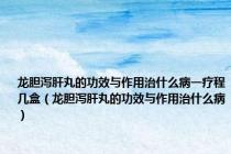 龙胆泻肝丸的功效与作用治什么病一疗程几盒（龙胆泻肝丸的功效与作用治什么病）