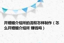 开婚姻介绍所的流程怎样制作（怎么开婚姻介绍所 赚钱吗）