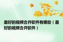 最好的视频合并软件有哪些（最好的视频合并软件）