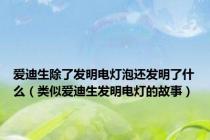 爱迪生除了发明电灯泡还发明了什么（类似爱迪生发明电灯的故事）