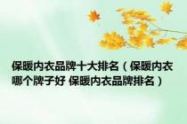 保暖内衣品牌十大排名（保暖内衣哪个牌子好 保暖内衣品牌排名）