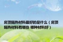 房顶隔热材料最好的是什么（房顶隔热材料有哪些 哪种材料好）