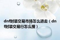 dnf时装交易市场怎么进去（dnf时装交易行怎么搜）