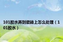 101胶水弄到瓷砖上怎么处理（101胶水）